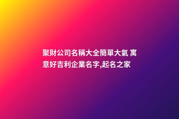 聚財公司名稱大全簡單大氣 寓意好吉利企業名字,起名之家-第1張-公司起名-玄機派